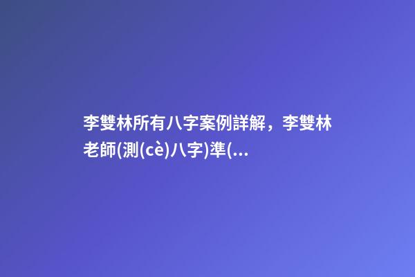李雙林所有八字案例詳解，李雙林老師(測(cè)八字)準(zhǔn)嗎？ 李雙林一旬三柱八字多不多
